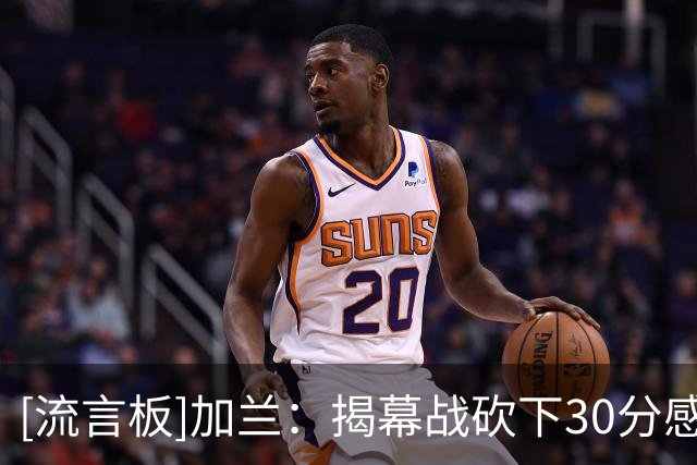 [流言板]加兰：揭幕战砍下30分感觉很不错，但这只是82场中的一场